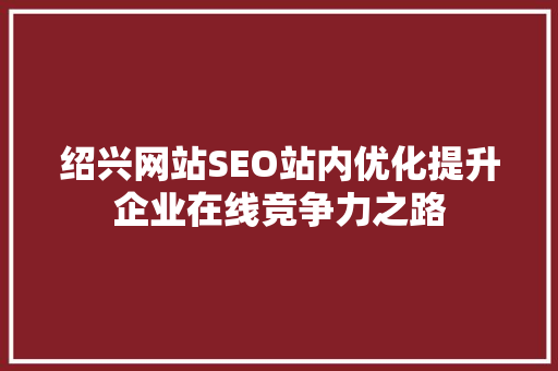 绍兴网站SEO站内优化提升企业在线竞争力之路