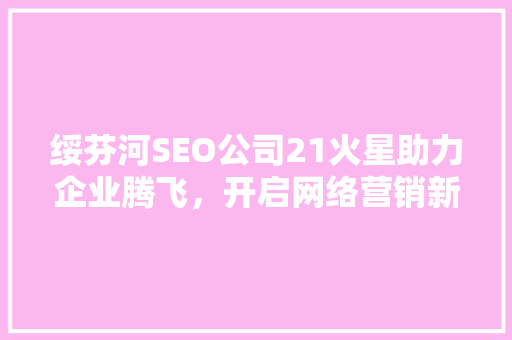 绥芬河SEO公司21火星助力企业腾飞，开启网络营销新篇章