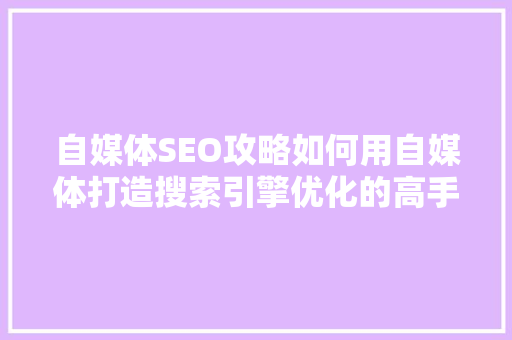 自媒体SEO攻略如何用自媒体打造搜索引擎优化的高手