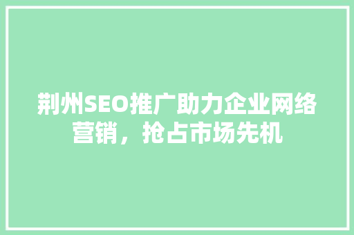 荆州SEO推广助力企业网络营销，抢占市场先机