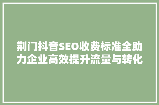 荆门抖音SEO收费标准全助力企业高效提升流量与转化