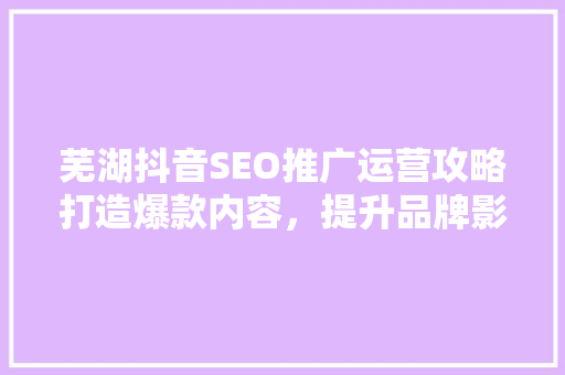 芜湖抖音SEO推广运营攻略打造爆款内容，提升品牌影响力