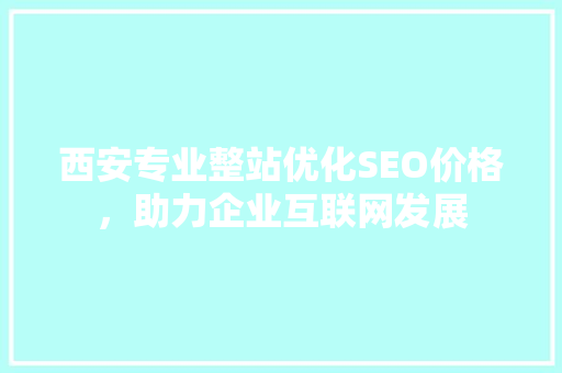 西安专业整站优化SEO价格，助力企业互联网发展