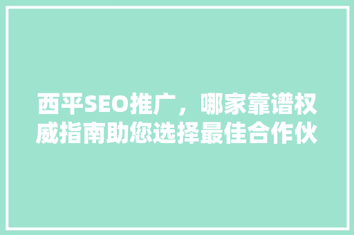 西平SEO推广，哪家靠谱权威指南助您选择最佳合作伙伴