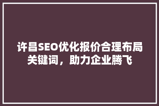 许昌SEO优化报价合理布局关键词，助力企业腾飞