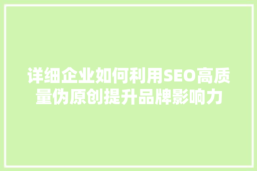 详细企业如何利用SEO高质量伪原创提升品牌影响力