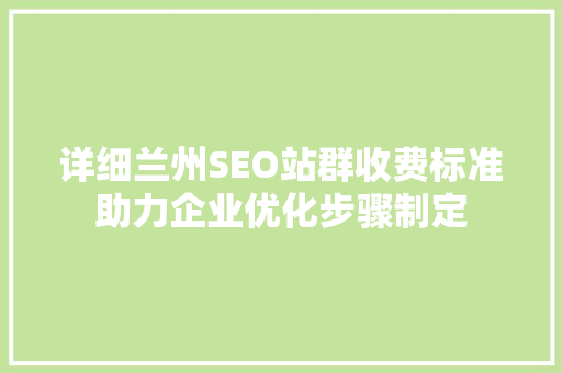 详细兰州SEO站群收费标准助力企业优化步骤制定
