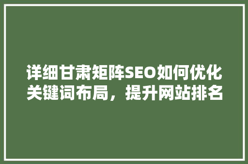 详细甘肃矩阵SEO如何优化关键词布局，提升网站排名