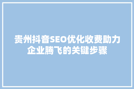 贵州抖音SEO优化收费助力企业腾飞的关键步骤