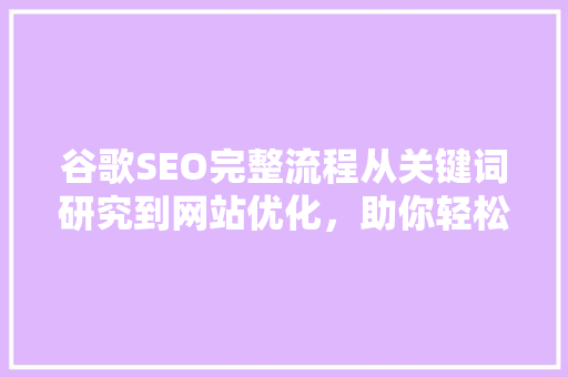 谷歌SEO完整流程从关键词研究到网站优化，助你轻松提升网站排名