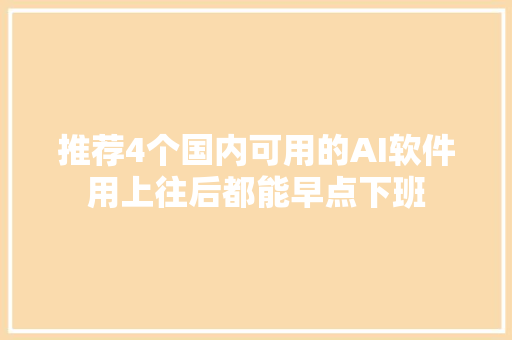推荐4个国内可用的AI软件用上往后都能早点下班