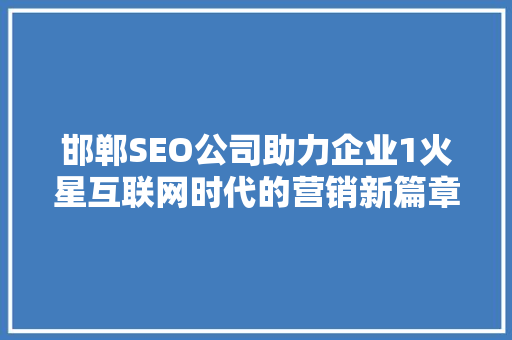 邯郸SEO公司助力企业1火星互联网时代的营销新篇章