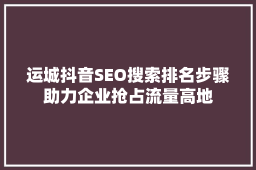 运城抖音SEO搜索排名步骤助力企业抢占流量高地