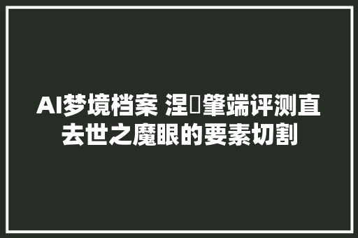 AI梦境档案 涅槃肇端评测直去世之魔眼的要素切割