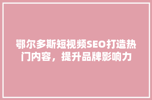 鄂尔多斯短视频SEO打造热门内容，提升品牌影响力