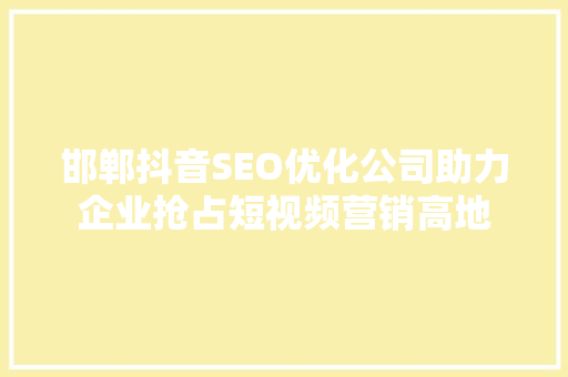 邯郸抖音SEO优化公司助力企业抢占短视频营销高地