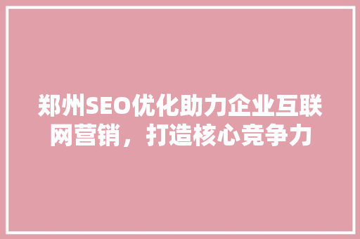 郑州SEO优化助力企业互联网营销，打造核心竞争力