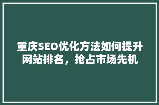 重庆SEO优化方法如何提升网站排名，抢占市场先机