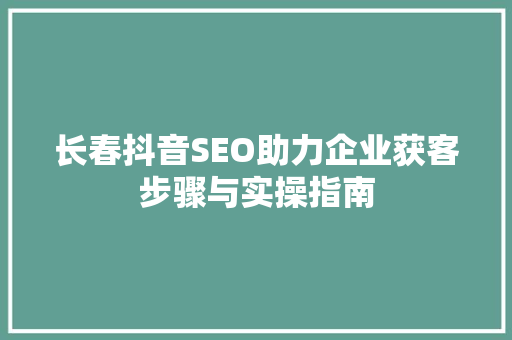 长春抖音SEO助力企业获客步骤与实操指南