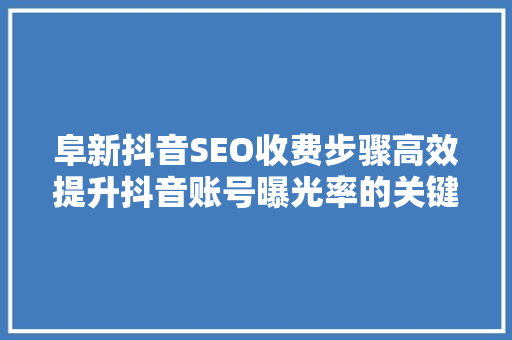 阜新抖音SEO收费步骤高效提升抖音账号曝光率的关键