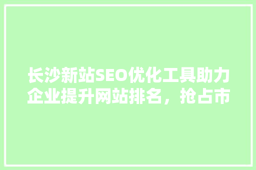 长沙新站SEO优化工具助力企业提升网站排名，抢占市场先机