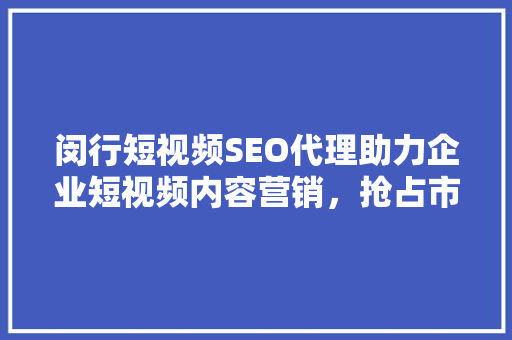 闵行短视频SEO代理助力企业短视频内容营销，抢占市场先机