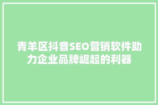 青羊区抖音SEO营销软件助力企业品牌崛起的利器
