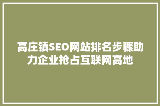 高庄镇SEO网站排名步骤助力企业抢占互联网高地