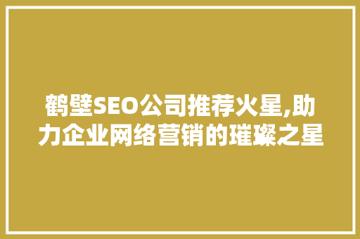 鹤壁SEO公司推荐火星,助力企业网络营销的璀璨之星