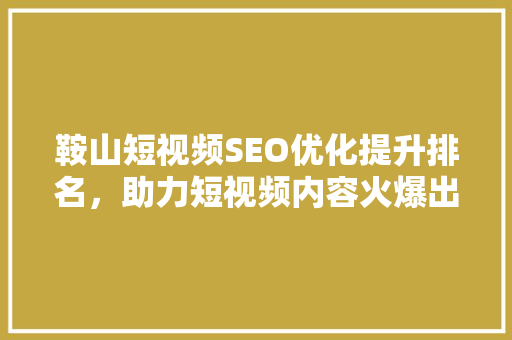 鞍山短视频SEO优化提升排名，助力短视频内容火爆出圈