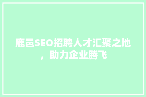 鹿邑SEO招聘人才汇聚之地，助力企业腾飞
