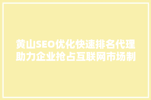 黄山SEO优化快速排名代理助力企业抢占互联网市场制高点