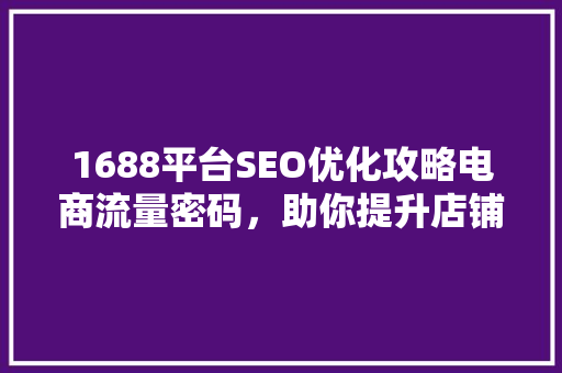 1688平台SEO优化攻略电商流量密码，助你提升店铺销量