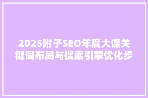 2025附子SEO年度大课关键词布局与搜索引擎优化步骤