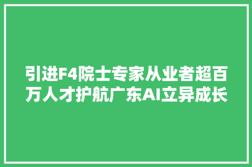 引进F4院士专家从业者超百万人才护航广东AI立异成长