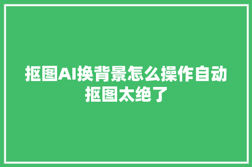 抠图AI换背景怎么操作自动抠图太绝了