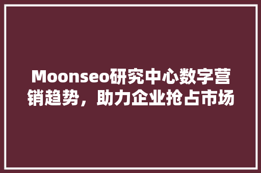 Moonseo研究中心数字营销趋势，助力企业抢占市场先机