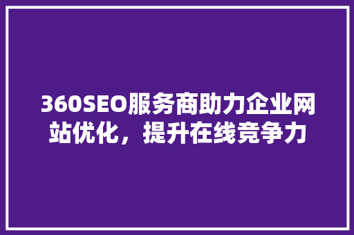 360SEO服务商助力企业网站优化，提升在线竞争力