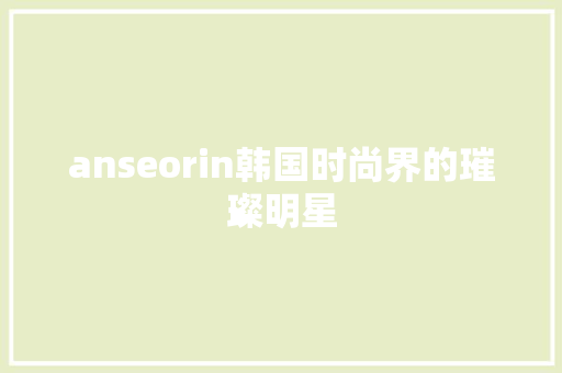 anseorin韩国时尚界的璀璨明星