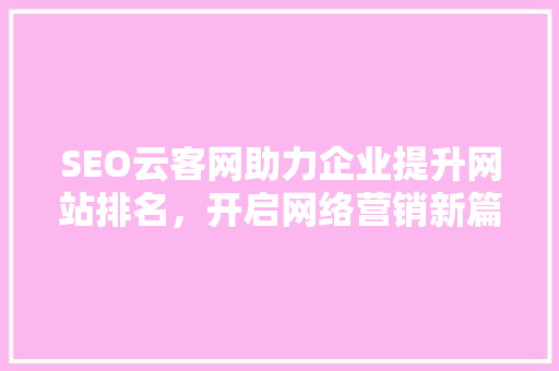 SEO云客网助力企业提升网站排名，开启网络营销新篇章