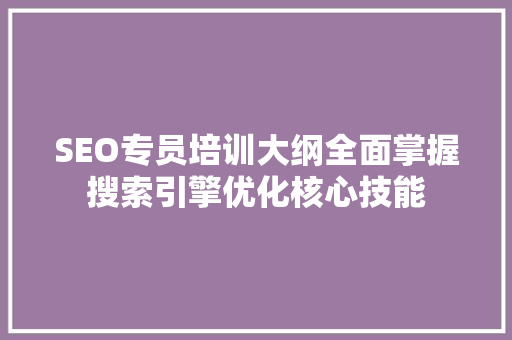 SEO专员培训大纲全面掌握搜索引擎优化核心技能