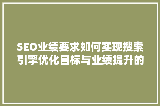 SEO业绩要求如何实现搜索引擎优化目标与业绩提升的完美结合