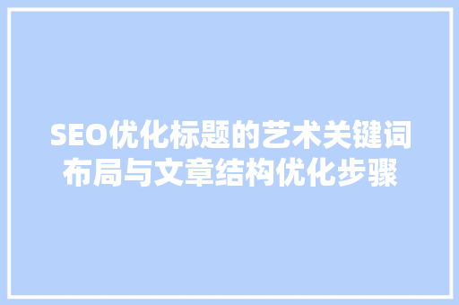 SEO优化标题的艺术关键词布局与文章结构优化步骤