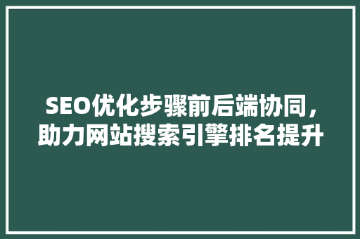 SEO优化步骤前后端协同，助力网站搜索引擎排名提升