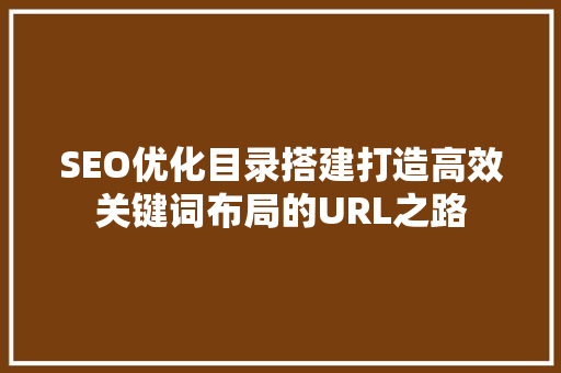 SEO优化目录搭建打造高效关键词布局的URL之路