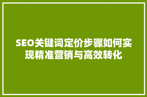 SEO关键词定价步骤如何实现精准营销与高效转化