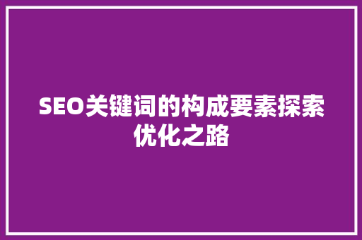 SEO关键词的构成要素探索优化之路