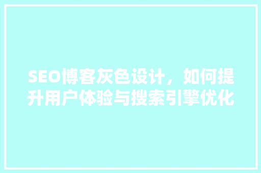 SEO博客灰色设计，如何提升用户体验与搜索引擎优化