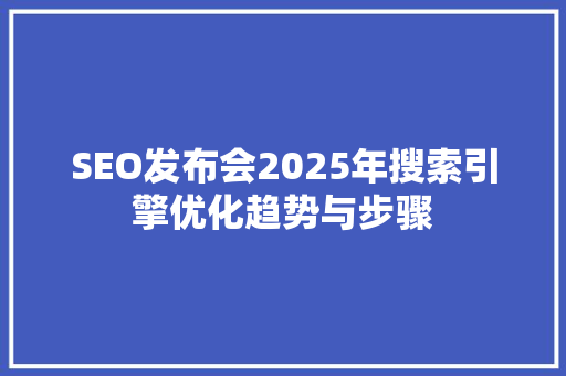 SEO发布会2025年搜索引擎优化趋势与步骤