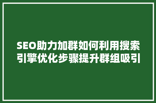 SEO助力加群如何利用搜索引擎优化步骤提升群组吸引力